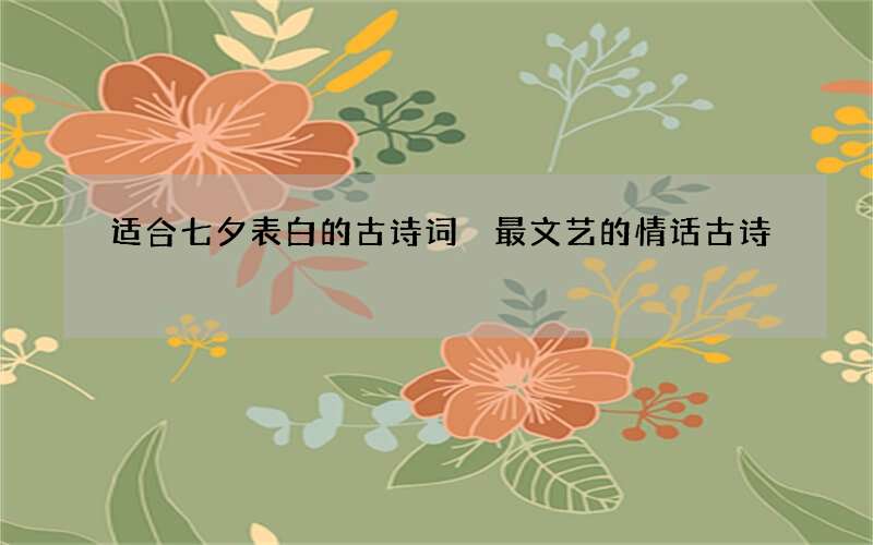 适合七夕表白的古诗词 最文艺的情话古诗